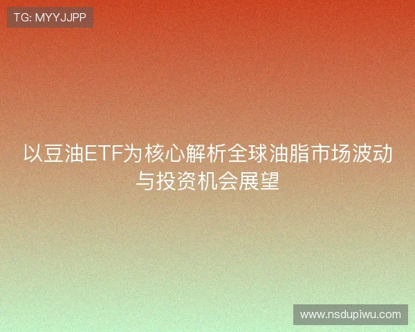 以豆油ETF为核心解析全球油脂市场波动与投资机会展望 以豆油ETF为核心解析全球油脂市场波动与投资机会展望